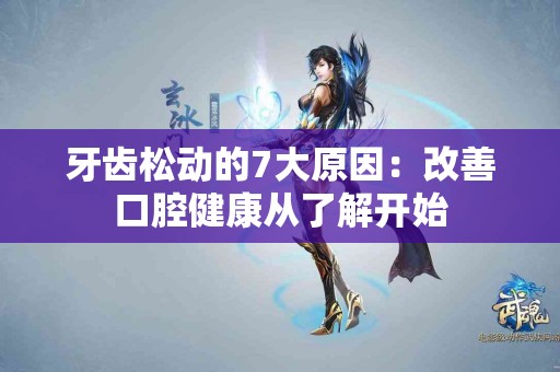 牙齿松动的7大原因：改善口腔健康从了解开始