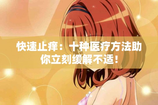 快速止痒：十种医疗方法助你立刻缓解不适！