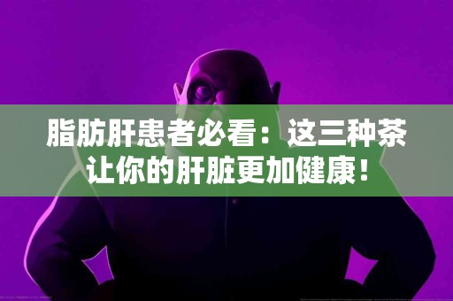 脂肪肝患者必看：这三种茶让你的肝脏更加健康！