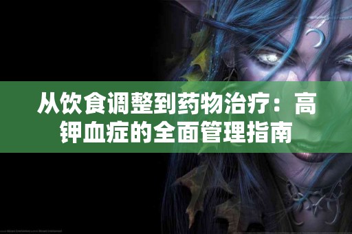 从饮食调整到药物治疗：高钾血症的全面管理指南