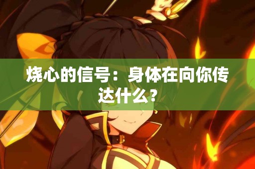 烧心的信号：身体在向你传达什么？