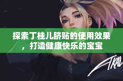 探索丁桂儿脐贴的使用效果，打造健康快乐的宝宝