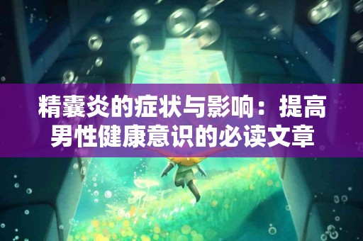 精囊炎的症状与影响：提高男性健康意识的必读文章
