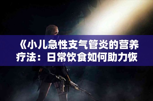 《小儿急性支气管炎的营养疗法：日常饮食如何助力恢复》