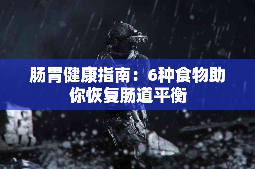 肠胃健康指南：6种食物助你恢复肠道平衡