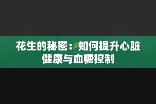 花生的秘密：如何提升心脏健康与血糖控制