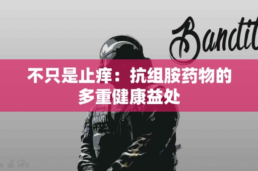 不只是止痒：抗组胺药物的多重健康益处