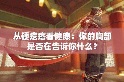 从硬疙瘩看健康：你的胸部是否在告诉你什么？