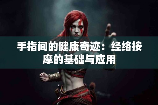 手指间的健康奇迹：经络按摩的基础与应用