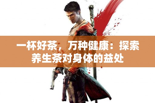 一杯好茶，万种健康：探索养生茶对身体的益处