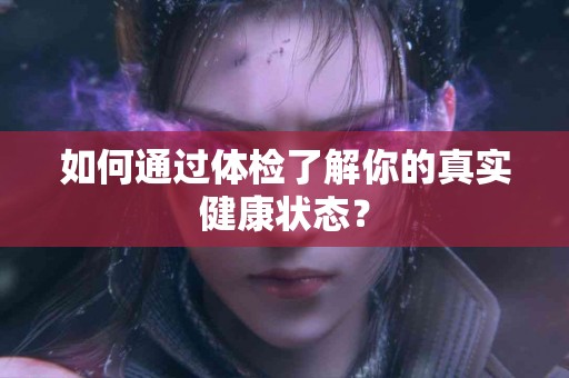 如何通过体检了解你的真实健康状态？