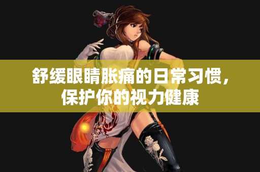 舒缓眼睛胀痛的日常习惯，保护你的视力健康