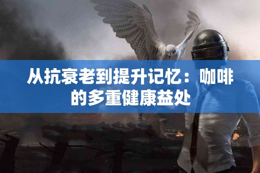 从抗衰老到提升记忆：咖啡的多重健康益处