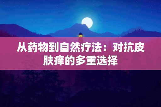 从药物到自然疗法：对抗皮肤痒的多重选择