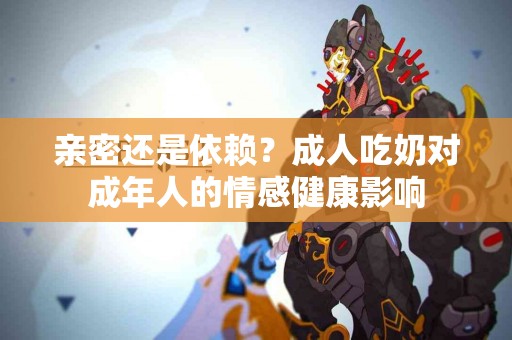 亲密还是依赖？成人吃奶对成年人的情感健康影响