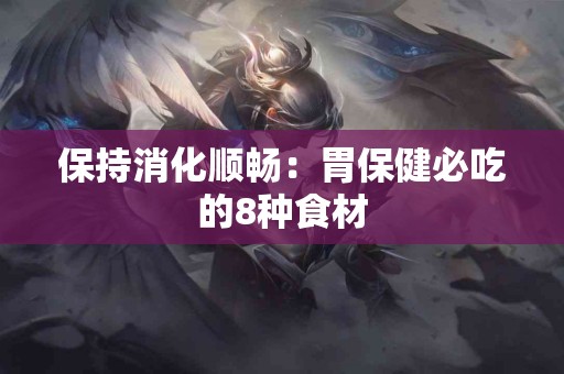 保持消化顺畅：胃保健必吃的8种食材