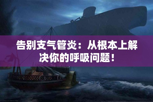 告别支气管炎：从根本上解决你的呼吸问题！