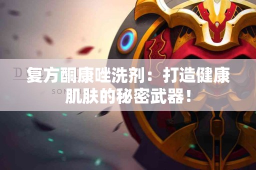 复方酮康唑洗剂：打造健康肌肤的秘密武器！