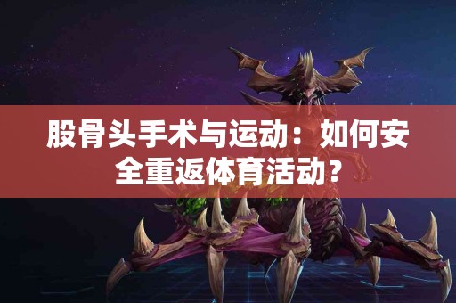 股骨头手术与运动：如何安全重返体育活动？