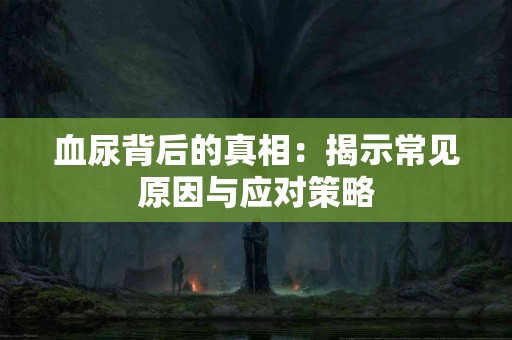 血尿背后的真相：揭示常见原因与应对策略