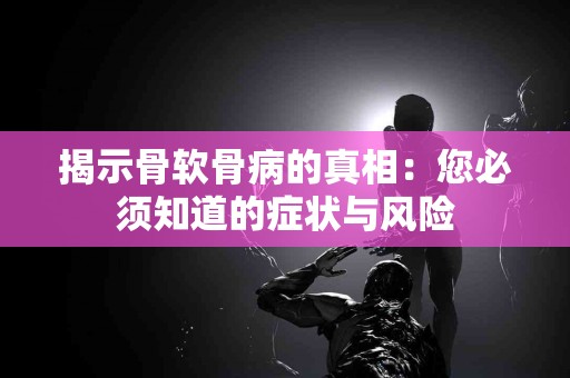揭示骨软骨病的真相：您必须知道的症状与风险