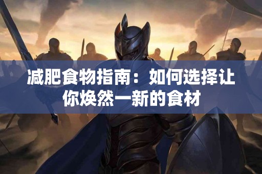 减肥食物指南：如何选择让你焕然一新的食材