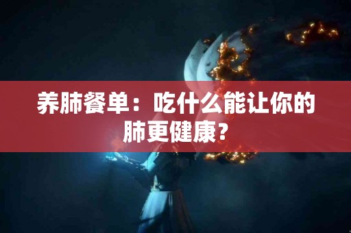 养肺餐单：吃什么能让你的肺更健康？