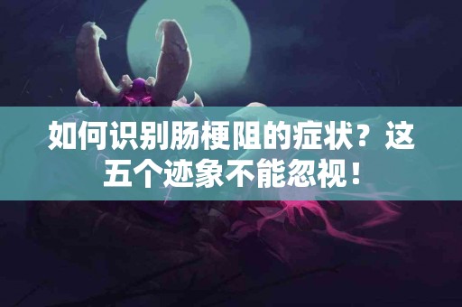 如何识别肠梗阻的症状？这五个迹象不能忽视！