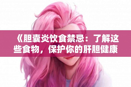 《胆囊炎饮食禁忌：了解这些食物，保护你的肝胆健康》