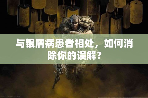 与银屑病患者相处，如何消除你的误解？