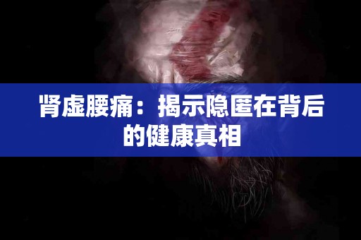 肾虚腰痛：揭示隐匿在背后的健康真相