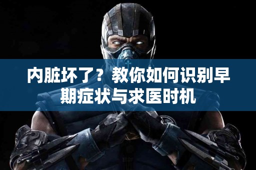 内脏坏了？教你如何识别早期症状与求医时机