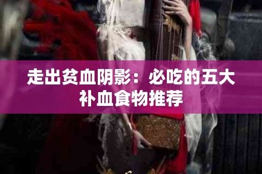 走出贫血阴影：必吃的五大补血食物推荐