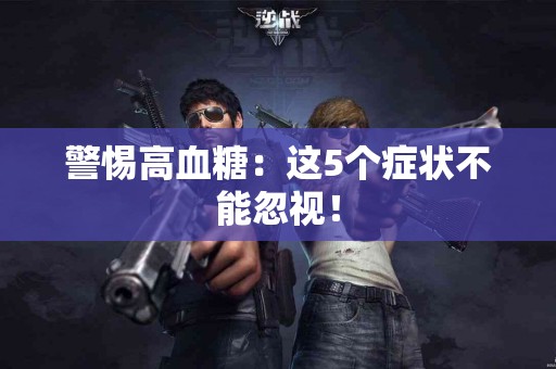 警惕高血糖：这5个症状不能忽视！
