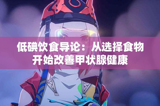 低碘饮食导论：从选择食物开始改善甲状腺健康