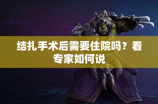 结扎手术后需要住院吗？看专家如何说
