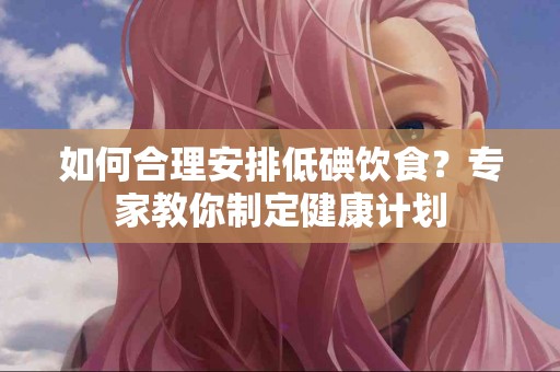 如何合理安排低碘饮食？专家教你制定健康计划