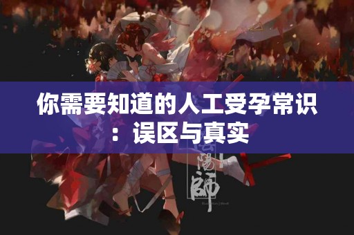 你需要知道的人工受孕常识：误区与真实