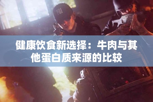 健康饮食新选择：牛肉与其他蛋白质来源的比较