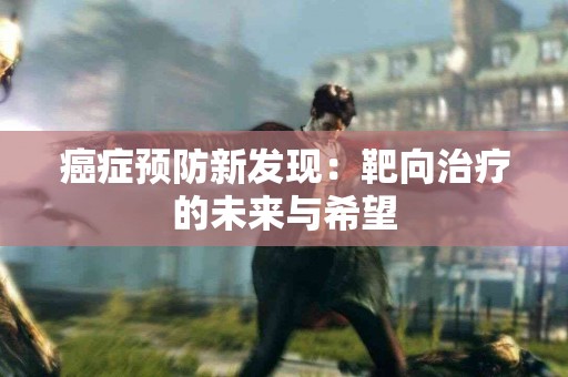 癌症预防新发现：靶向治疗的未来与希望