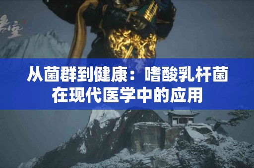 从菌群到健康：嗜酸乳杆菌在现代医学中的应用