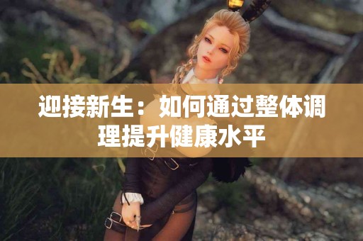 迎接新生：如何通过整体调理提升健康水平