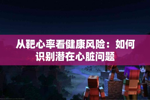 从靶心率看健康风险：如何识别潜在心脏问题