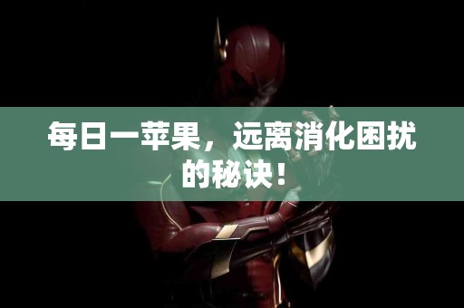 每日一苹果，远离消化困扰的秘诀！