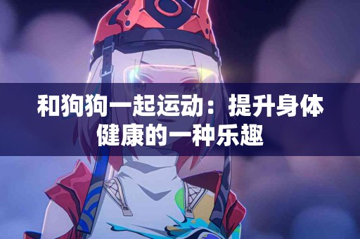 和狗狗一起运动：提升身体健康的一种乐趣
