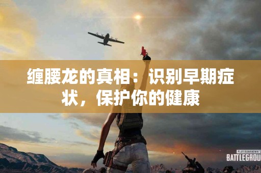 缠腰龙的真相：识别早期症状，保护你的健康