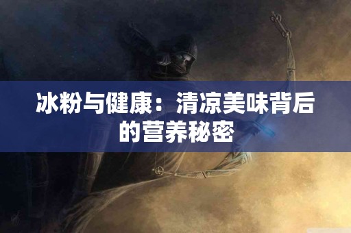 冰粉与健康：清凉美味背后的营养秘密