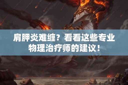 肩胛炎难缠？看看这些专业物理治疗师的建议！