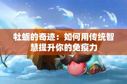 牡蛎的奇迹：如何用传统智慧提升你的免疫力