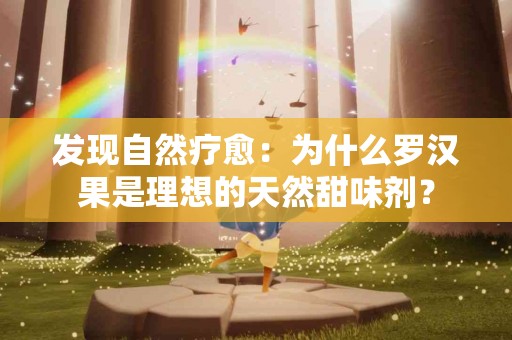 发现自然疗愈：为什么罗汉果是理想的天然甜味剂？